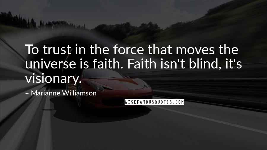 Marianne Williamson Quotes: To trust in the force that moves the universe is faith. Faith isn't blind, it's visionary.