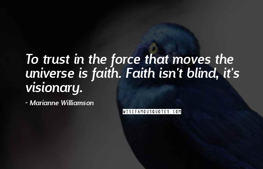 Marianne Williamson Quotes: To trust in the force that moves the universe is faith. Faith isn't blind, it's visionary.