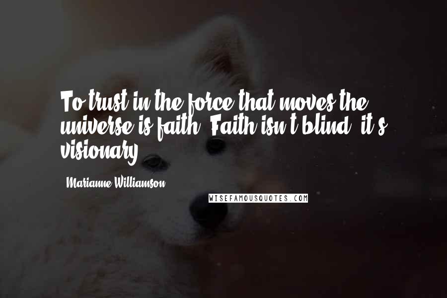 Marianne Williamson Quotes: To trust in the force that moves the universe is faith. Faith isn't blind, it's visionary.