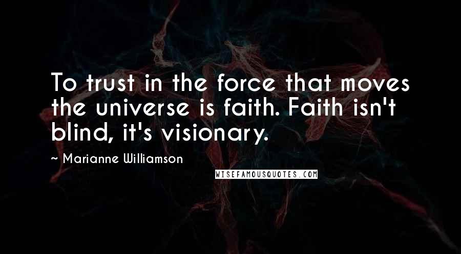 Marianne Williamson Quotes: To trust in the force that moves the universe is faith. Faith isn't blind, it's visionary.