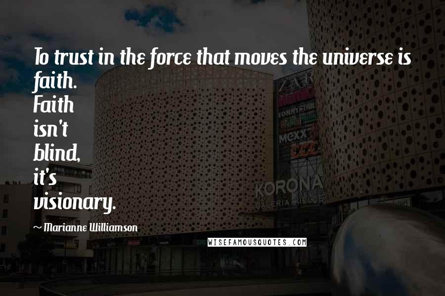 Marianne Williamson Quotes: To trust in the force that moves the universe is faith. Faith isn't blind, it's visionary.