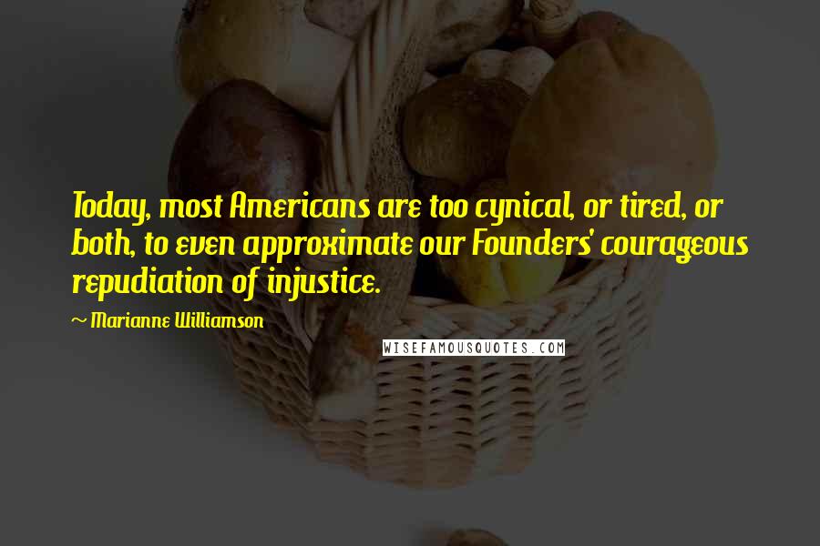 Marianne Williamson Quotes: Today, most Americans are too cynical, or tired, or both, to even approximate our Founders' courageous repudiation of injustice.