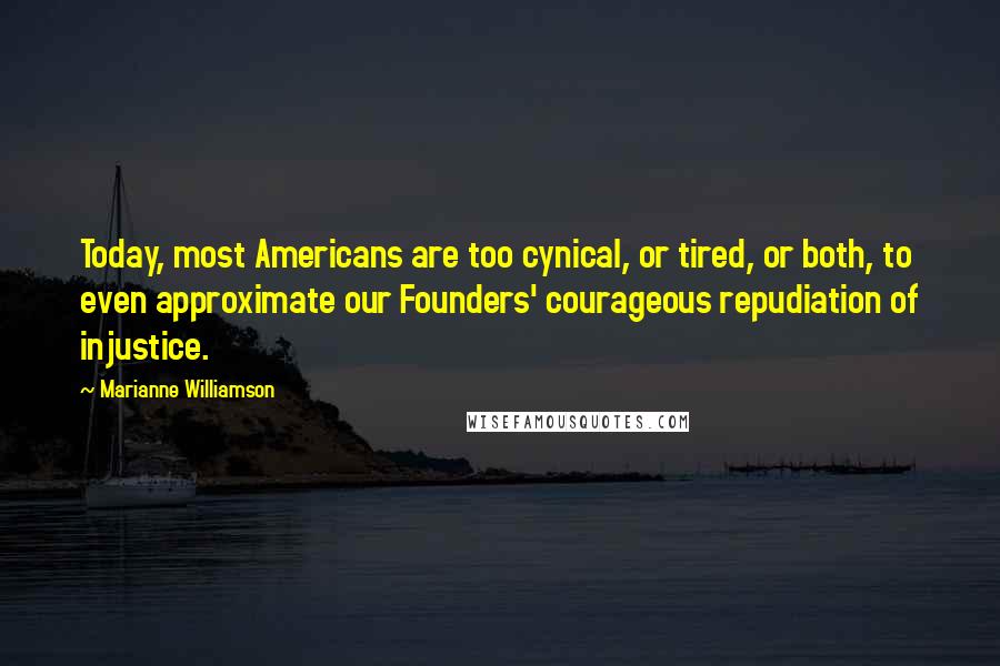 Marianne Williamson Quotes: Today, most Americans are too cynical, or tired, or both, to even approximate our Founders' courageous repudiation of injustice.