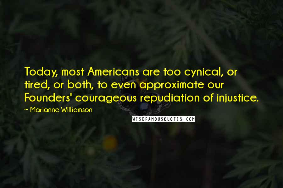 Marianne Williamson Quotes: Today, most Americans are too cynical, or tired, or both, to even approximate our Founders' courageous repudiation of injustice.