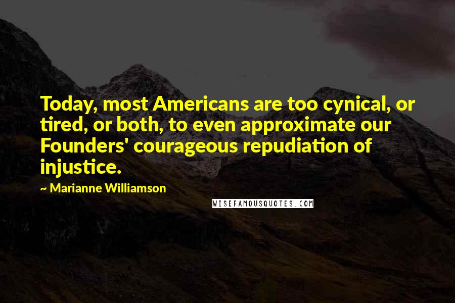 Marianne Williamson Quotes: Today, most Americans are too cynical, or tired, or both, to even approximate our Founders' courageous repudiation of injustice.