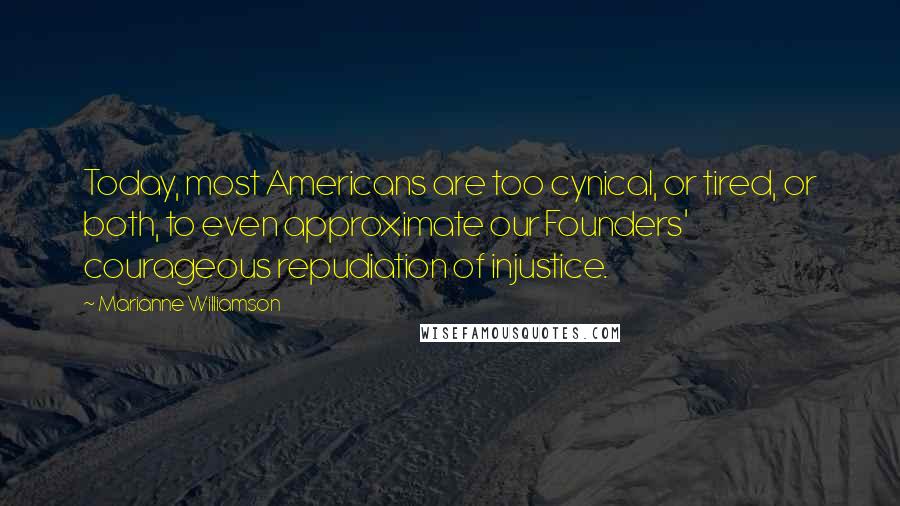 Marianne Williamson Quotes: Today, most Americans are too cynical, or tired, or both, to even approximate our Founders' courageous repudiation of injustice.