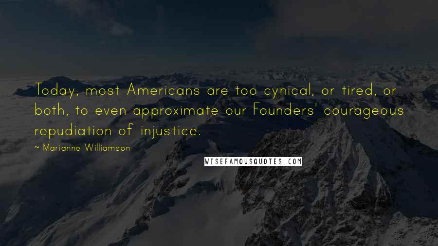 Marianne Williamson Quotes: Today, most Americans are too cynical, or tired, or both, to even approximate our Founders' courageous repudiation of injustice.