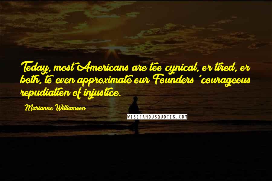 Marianne Williamson Quotes: Today, most Americans are too cynical, or tired, or both, to even approximate our Founders' courageous repudiation of injustice.