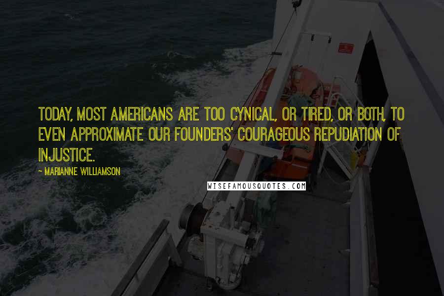 Marianne Williamson Quotes: Today, most Americans are too cynical, or tired, or both, to even approximate our Founders' courageous repudiation of injustice.