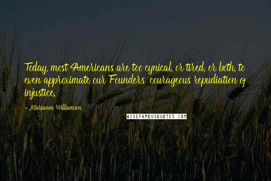 Marianne Williamson Quotes: Today, most Americans are too cynical, or tired, or both, to even approximate our Founders' courageous repudiation of injustice.