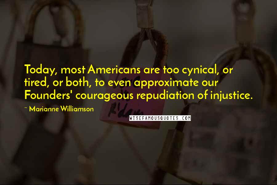 Marianne Williamson Quotes: Today, most Americans are too cynical, or tired, or both, to even approximate our Founders' courageous repudiation of injustice.