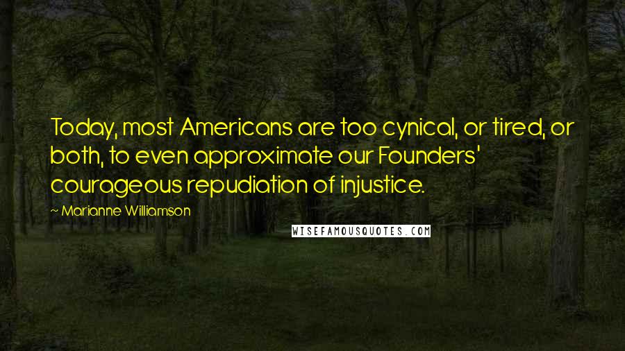 Marianne Williamson Quotes: Today, most Americans are too cynical, or tired, or both, to even approximate our Founders' courageous repudiation of injustice.