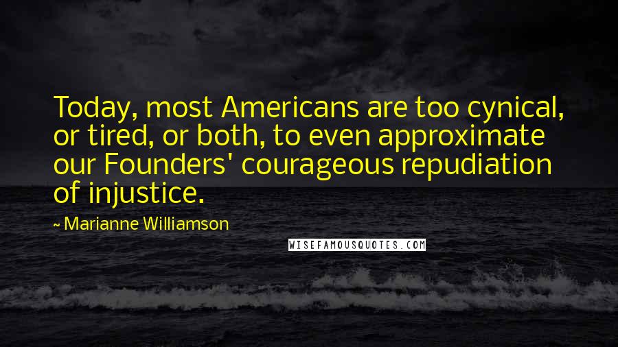 Marianne Williamson Quotes: Today, most Americans are too cynical, or tired, or both, to even approximate our Founders' courageous repudiation of injustice.