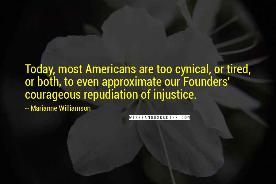 Marianne Williamson Quotes: Today, most Americans are too cynical, or tired, or both, to even approximate our Founders' courageous repudiation of injustice.