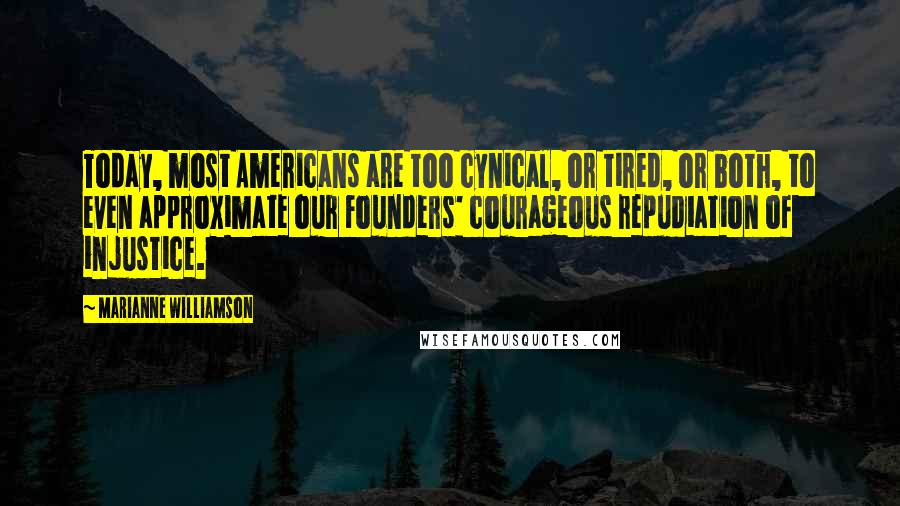 Marianne Williamson Quotes: Today, most Americans are too cynical, or tired, or both, to even approximate our Founders' courageous repudiation of injustice.