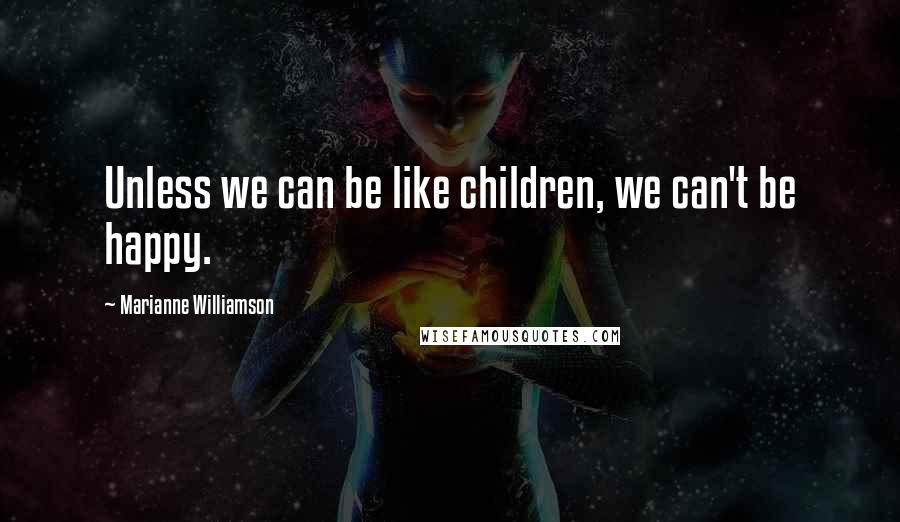 Marianne Williamson Quotes: Unless we can be like children, we can't be happy.