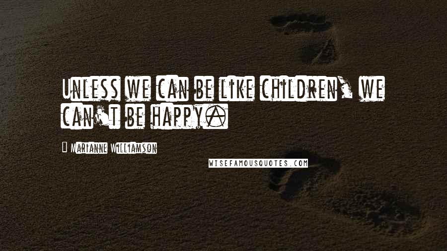 Marianne Williamson Quotes: Unless we can be like children, we can't be happy.