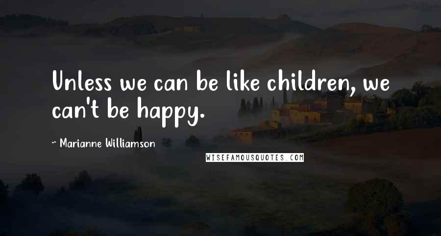 Marianne Williamson Quotes: Unless we can be like children, we can't be happy.