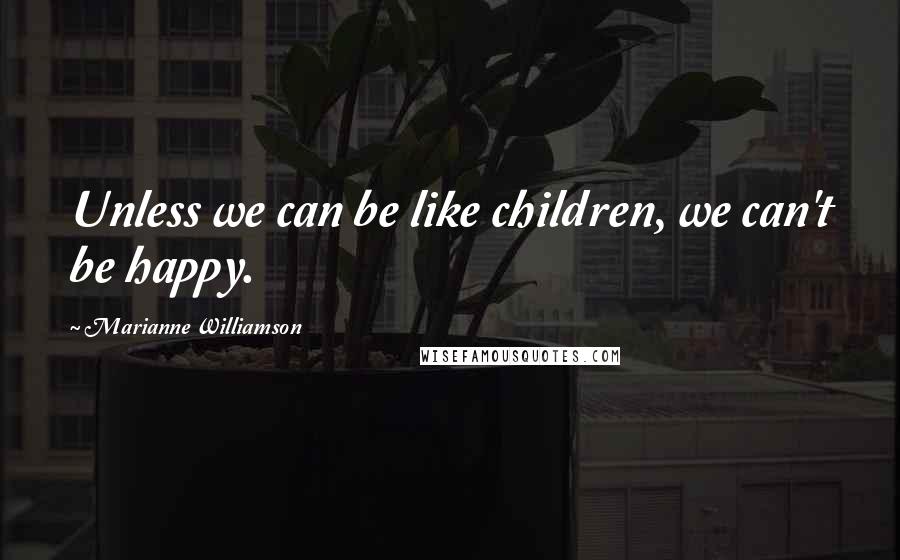 Marianne Williamson Quotes: Unless we can be like children, we can't be happy.