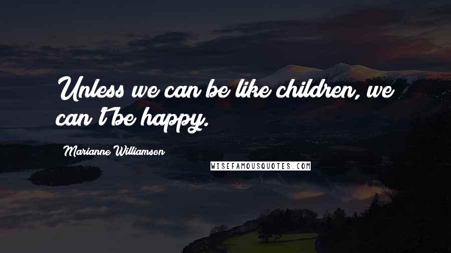 Marianne Williamson Quotes: Unless we can be like children, we can't be happy.