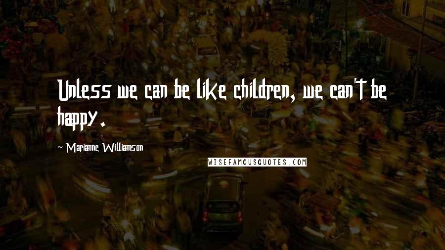 Marianne Williamson Quotes: Unless we can be like children, we can't be happy.