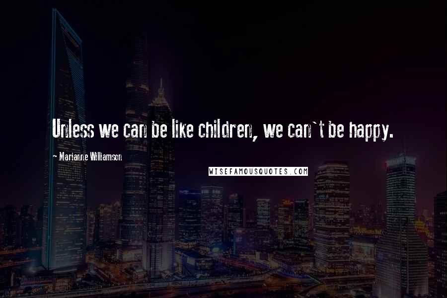 Marianne Williamson Quotes: Unless we can be like children, we can't be happy.