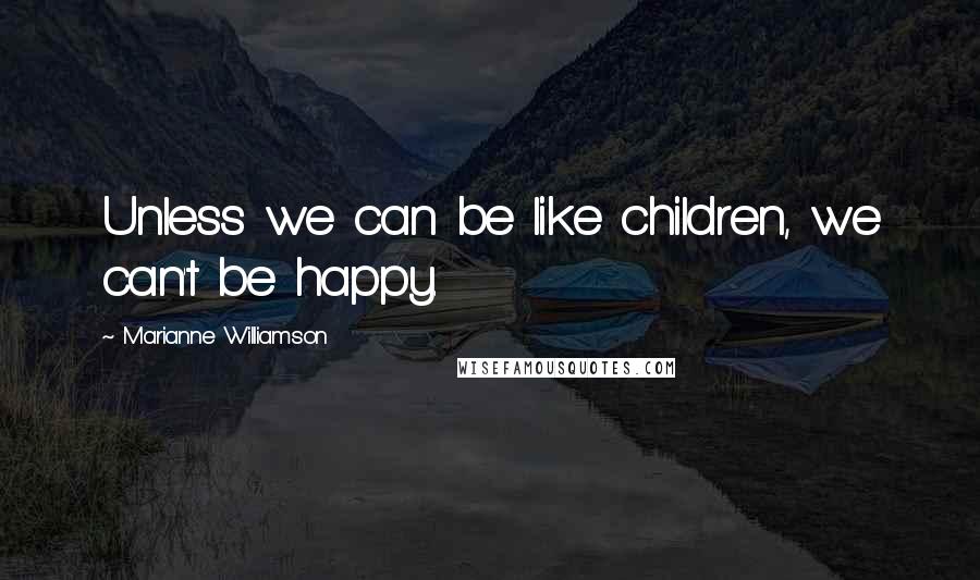 Marianne Williamson Quotes: Unless we can be like children, we can't be happy.