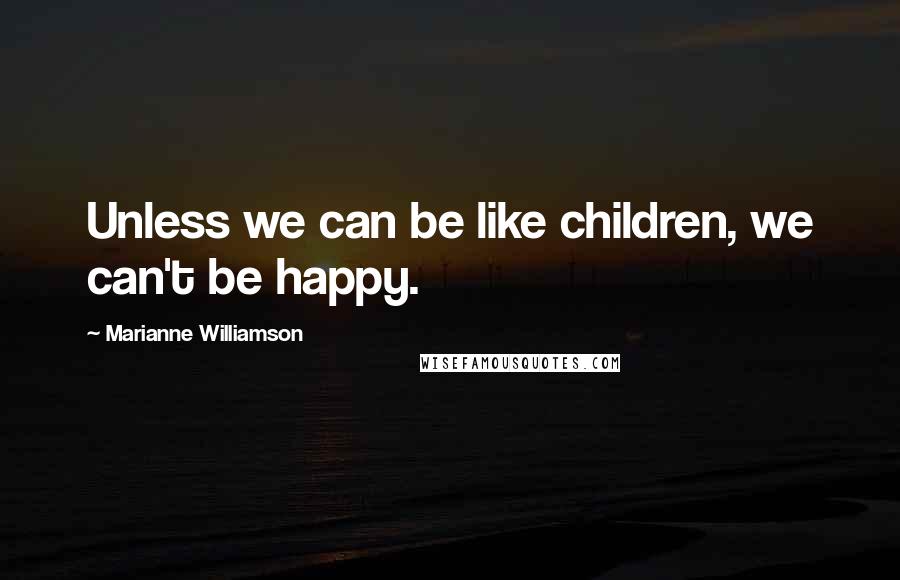 Marianne Williamson Quotes: Unless we can be like children, we can't be happy.