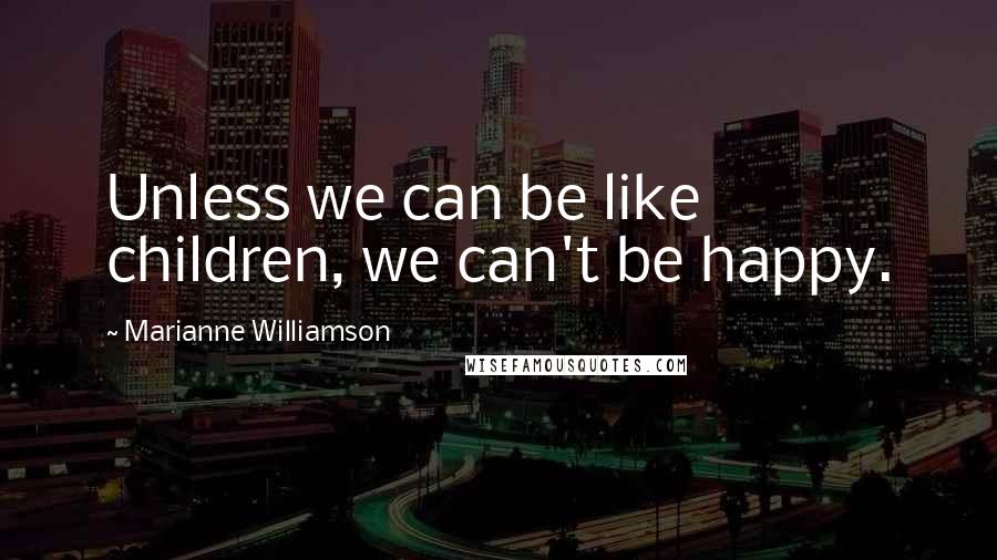 Marianne Williamson Quotes: Unless we can be like children, we can't be happy.