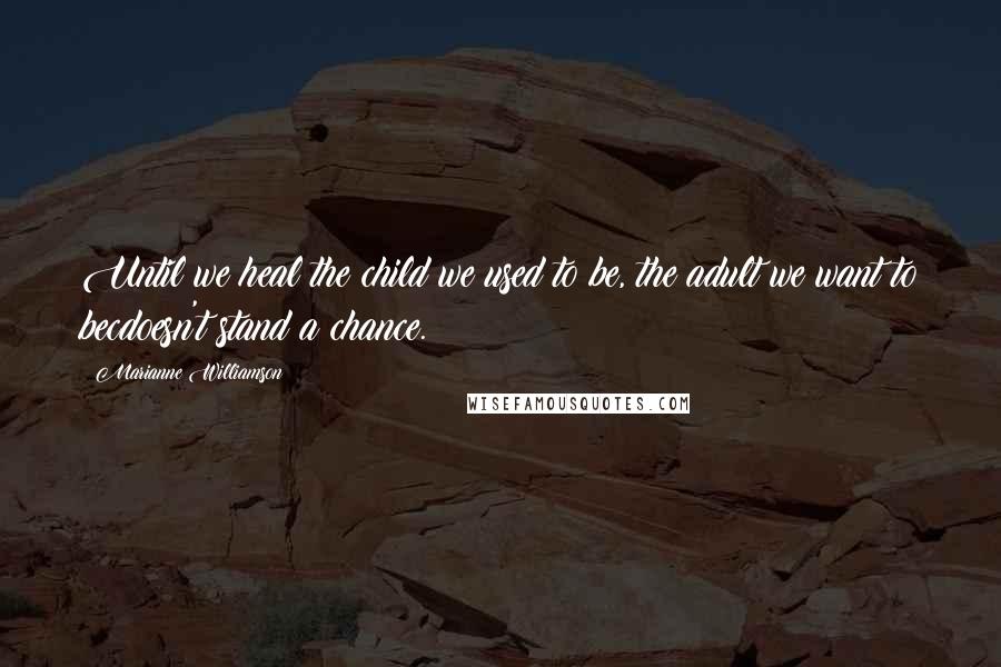 Marianne Williamson Quotes: Until we heal the child we used to be, the adult we want to becdoesn't stand a chance.