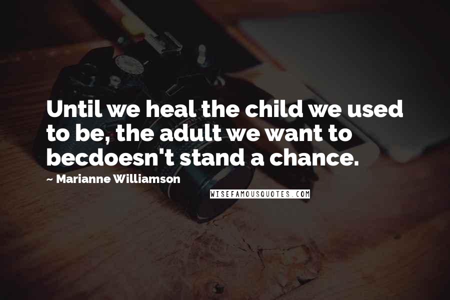 Marianne Williamson Quotes: Until we heal the child we used to be, the adult we want to becdoesn't stand a chance.