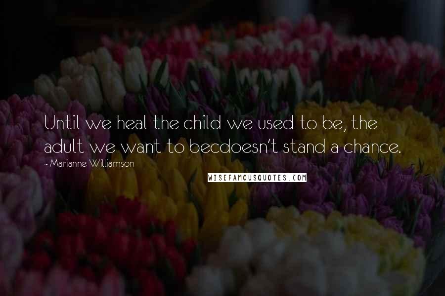 Marianne Williamson Quotes: Until we heal the child we used to be, the adult we want to becdoesn't stand a chance.