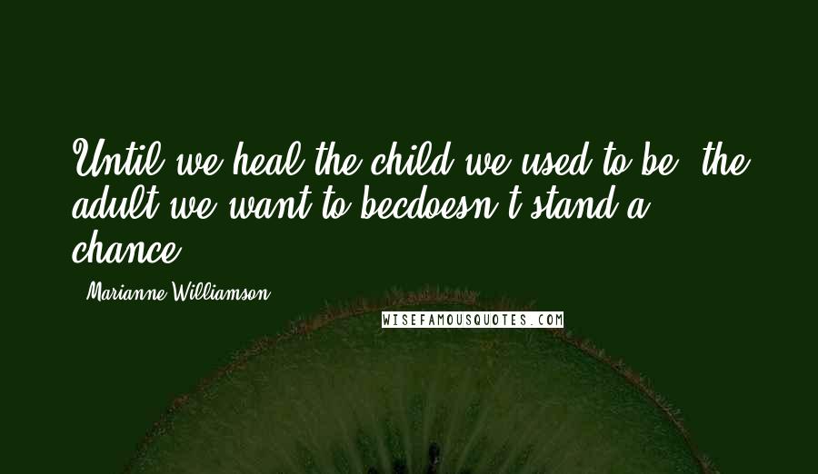 Marianne Williamson Quotes: Until we heal the child we used to be, the adult we want to becdoesn't stand a chance.