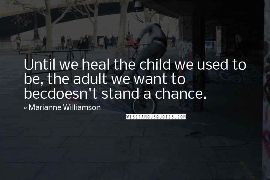 Marianne Williamson Quotes: Until we heal the child we used to be, the adult we want to becdoesn't stand a chance.