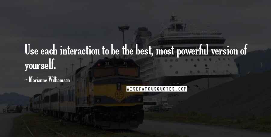 Marianne Williamson Quotes: Use each interaction to be the best, most powerful version of yourself.