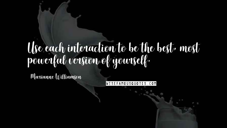 Marianne Williamson Quotes: Use each interaction to be the best, most powerful version of yourself.