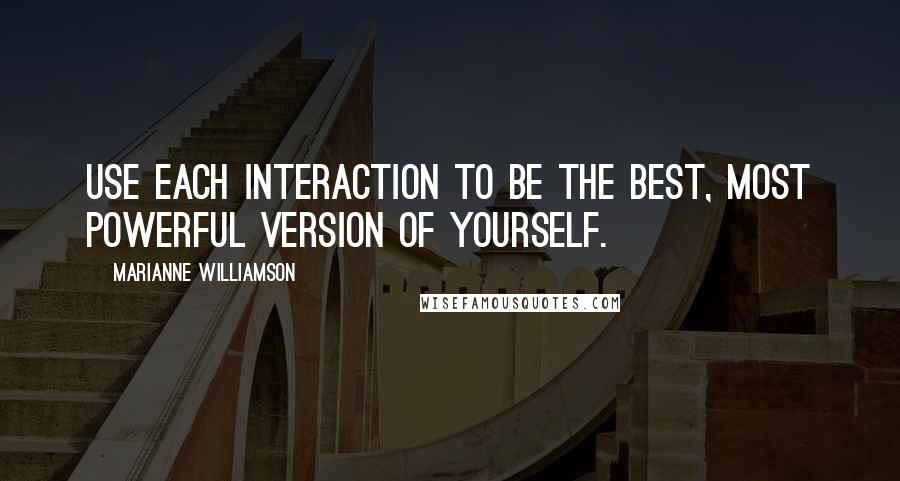 Marianne Williamson Quotes: Use each interaction to be the best, most powerful version of yourself.