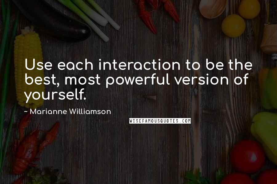 Marianne Williamson Quotes: Use each interaction to be the best, most powerful version of yourself.