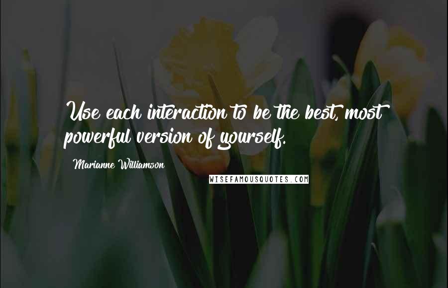 Marianne Williamson Quotes: Use each interaction to be the best, most powerful version of yourself.