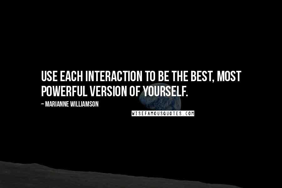 Marianne Williamson Quotes: Use each interaction to be the best, most powerful version of yourself.