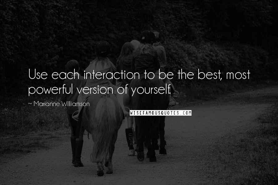 Marianne Williamson Quotes: Use each interaction to be the best, most powerful version of yourself.