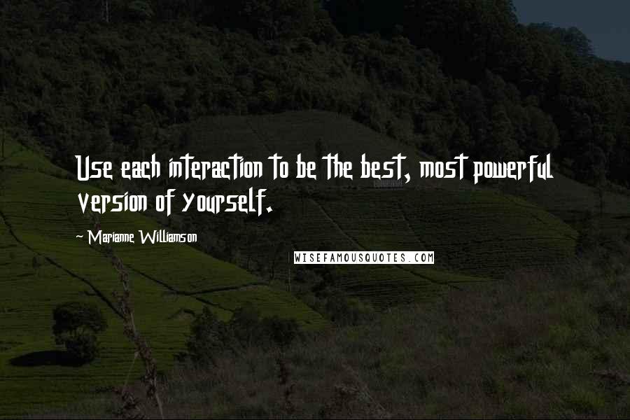 Marianne Williamson Quotes: Use each interaction to be the best, most powerful version of yourself.