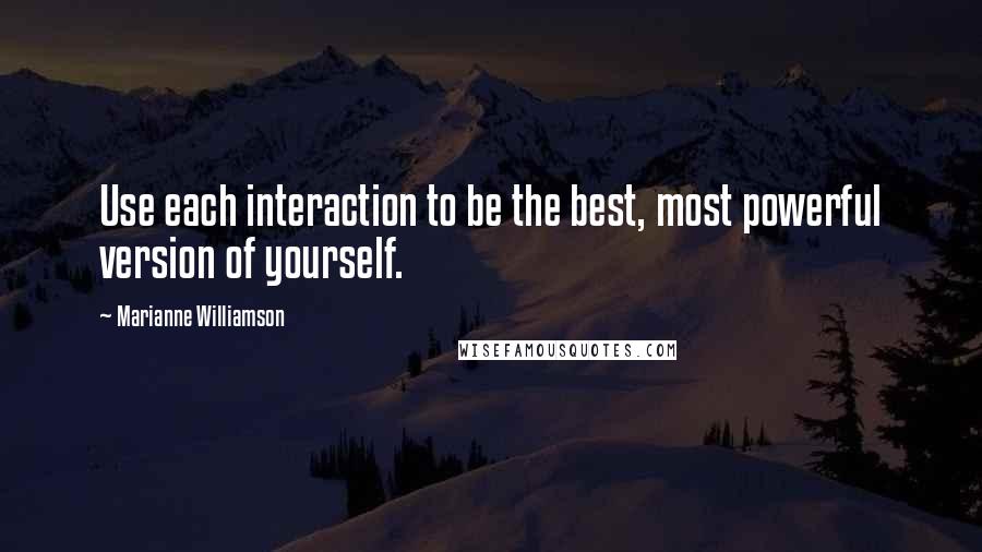 Marianne Williamson Quotes: Use each interaction to be the best, most powerful version of yourself.