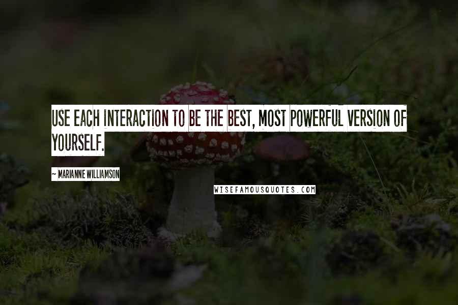 Marianne Williamson Quotes: Use each interaction to be the best, most powerful version of yourself.