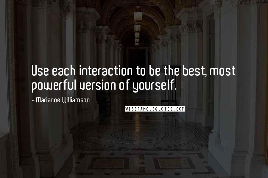 Marianne Williamson Quotes: Use each interaction to be the best, most powerful version of yourself.