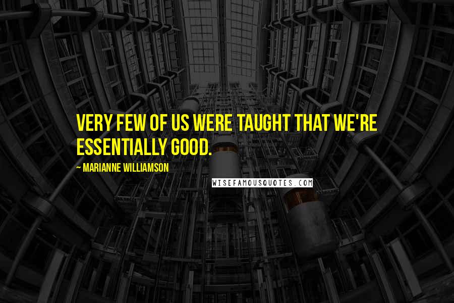Marianne Williamson Quotes: Very few of us were taught that we're essentially good.