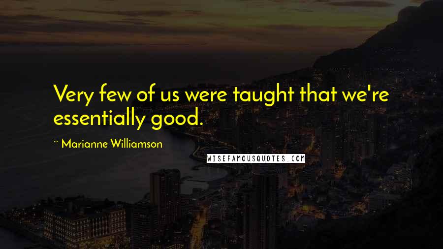 Marianne Williamson Quotes: Very few of us were taught that we're essentially good.