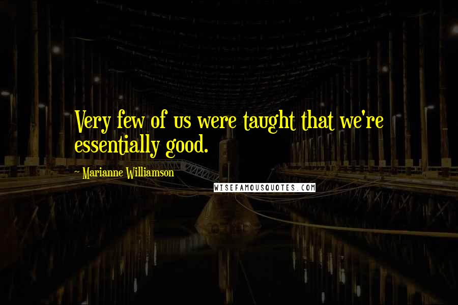 Marianne Williamson Quotes: Very few of us were taught that we're essentially good.