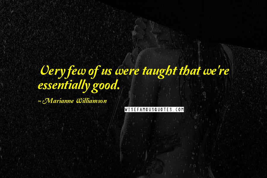 Marianne Williamson Quotes: Very few of us were taught that we're essentially good.