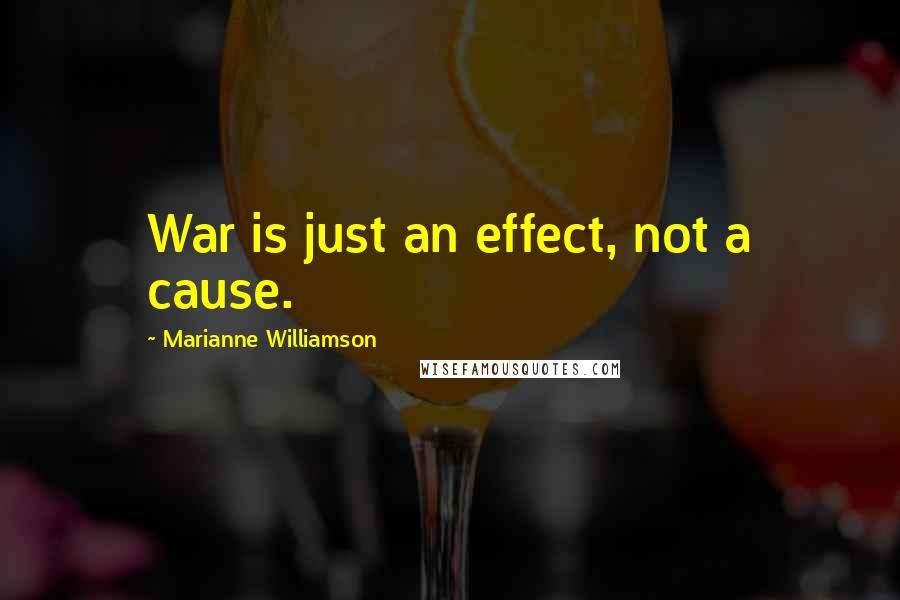 Marianne Williamson Quotes: War is just an effect, not a cause.